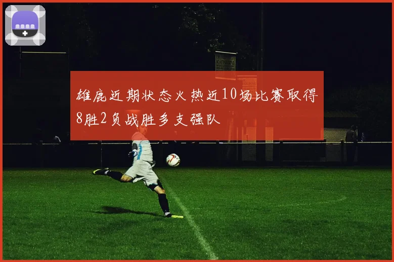 雄鹿近期状态火热近10场比赛取得8胜2负战胜多支强队