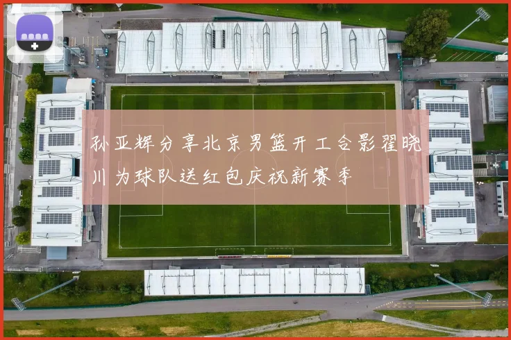 孙亚辉分享北京男篮开工合影翟晓川为球队送红包庆祝新赛季