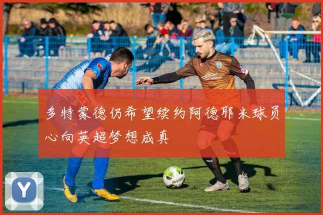 多特蒙德仍希望续约阿德耶米球员心向英超梦想成真
