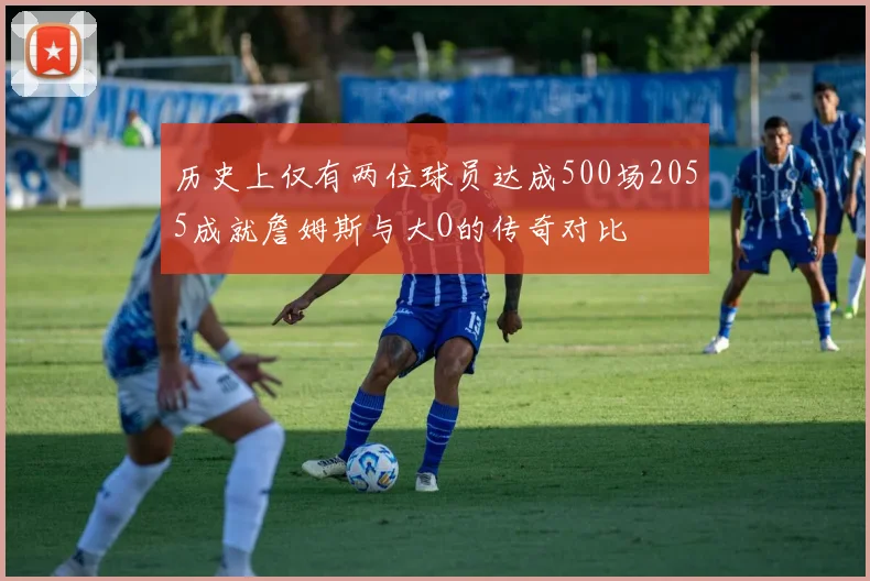 历史上仅有两位球员达成500场2055成就詹姆斯与大O的传奇对比