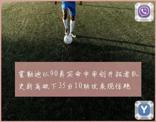 霍勒迪以90真实命中率创开拓者队史新高砍下35分10助攻表现惊艳