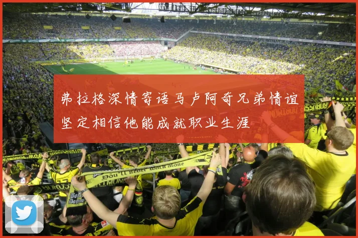 弗拉格深情寄语马卢阿奇兄弟情谊坚定相信他能成就职业生涯
