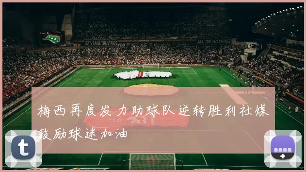 梅西再度发力助球队逆转胜利社媒鼓励球迷加油