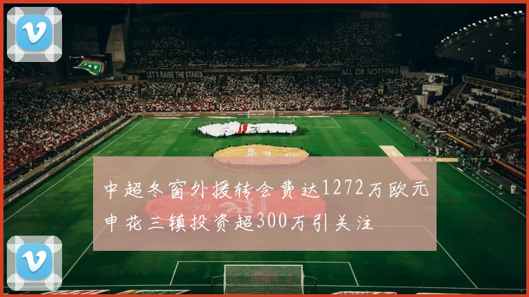 中超冬窗外援转会费达1272万欧元申花三镇投资超300万引关注