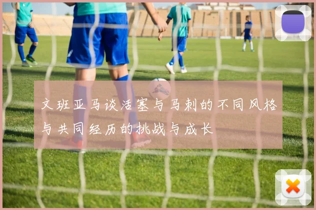 文班亚马谈活塞与马刺的不同风格与共同经历的挑战与成长