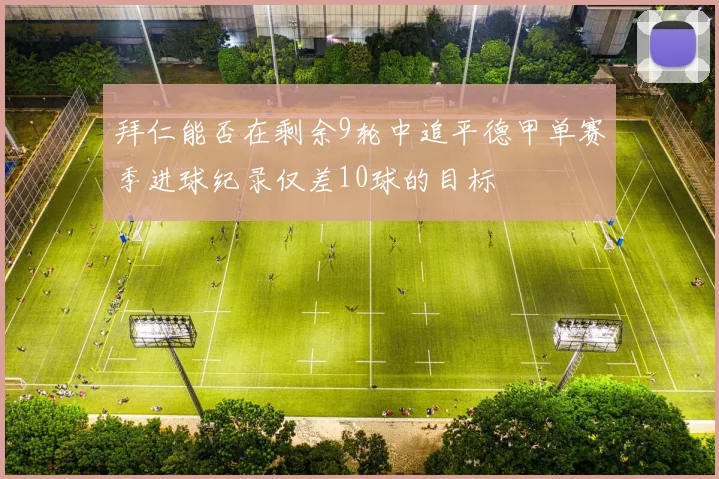 拜仁能否在剩余9轮中追平德甲单赛季进球纪录仅差10球的目标
