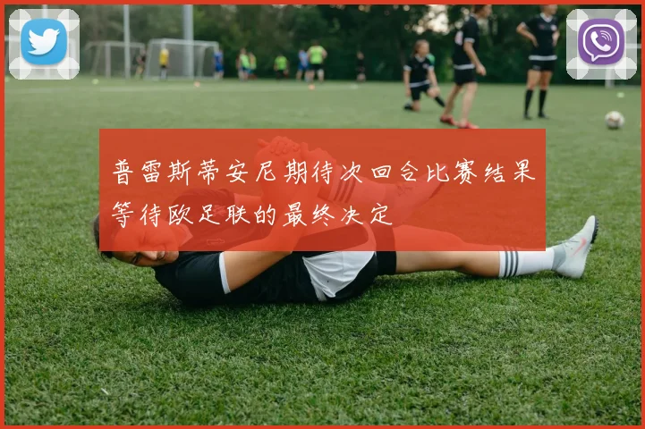 普雷斯蒂安尼期待次回合比赛结果等待欧足联的最终决定