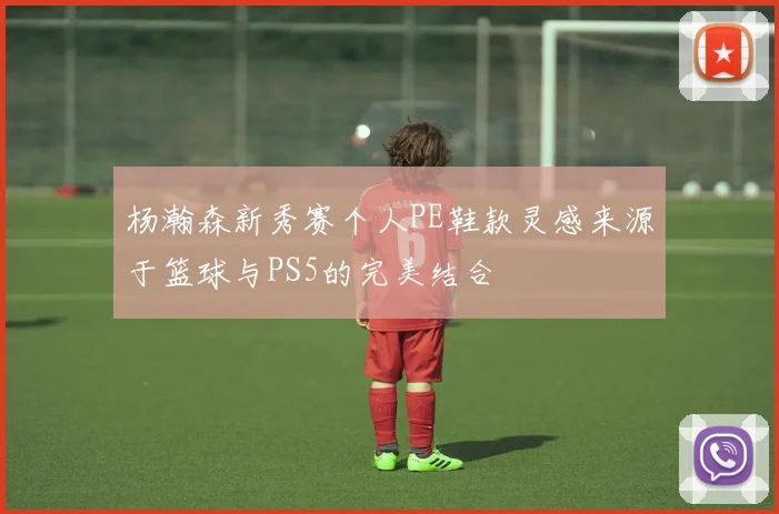 杨瀚森新秀赛个人PE鞋款灵感来源于篮球与PS5的完美结合