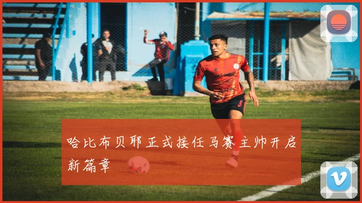哈比布贝耶正式接任马赛主帅开启新篇章
