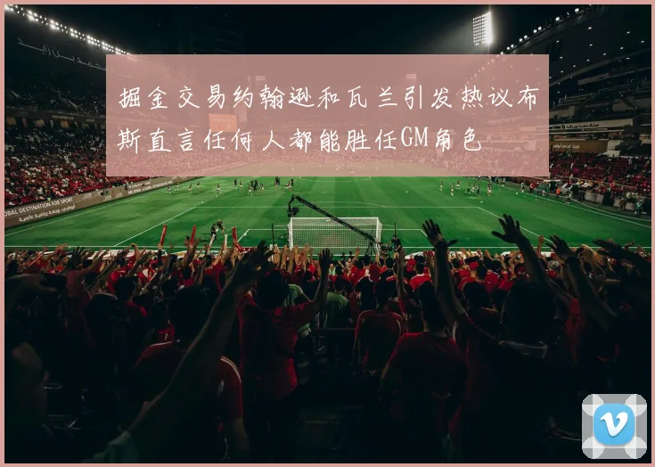 掘金交易约翰逊和瓦兰引发热议布斯直言任何人都能胜任GM角色