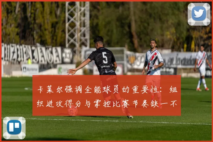 卡莱尔强调全能球员的重要性：组织进攻得分与掌控比赛节奏缺一不可