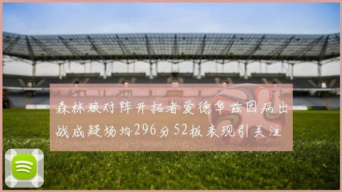 森林狼对阵开拓者爱德华兹因病出战成疑场均296分52板表现引关注