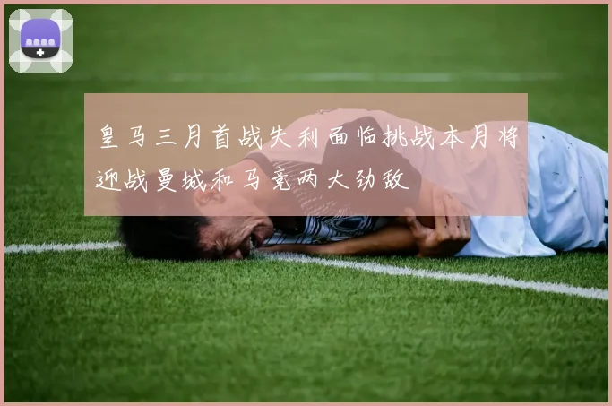 皇马三月首战失利面临挑战本月将迎战曼城和马竞两大劲敌