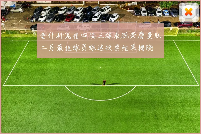 舍什科凭借四场三球表现荣膺曼联二月最佳球员球迷投票结果揭晓