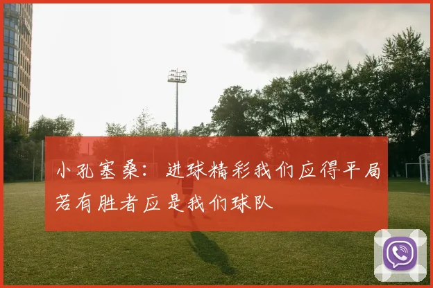 小孔塞桑：进球精彩我们应得平局若有胜者应是我们球队