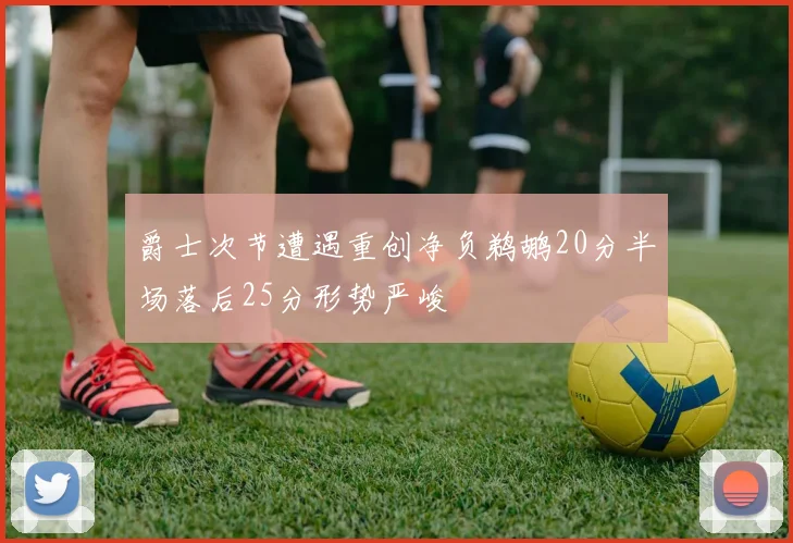 爵士次节遭遇重创净负鹈鹕20分半场落后25分形势严峻