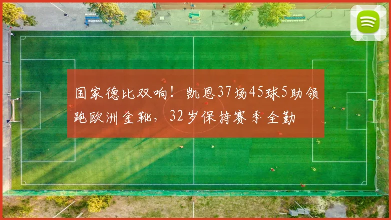 国家德比双响！凯恩37场45球5助领跑欧洲金靴，32岁保持赛季全勤
