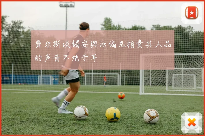 费尔斯谈锡安舆论偏见指责其人品的声音不绝于耳